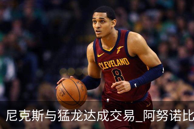 尼克斯与猛龙达成交易 阿努诺比与巴雷特互换